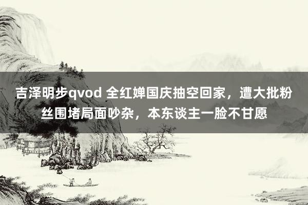 吉泽明步qvod 全红婵国庆抽空回家，遭大批粉丝围堵局面吵杂，本东谈主一脸不甘愿