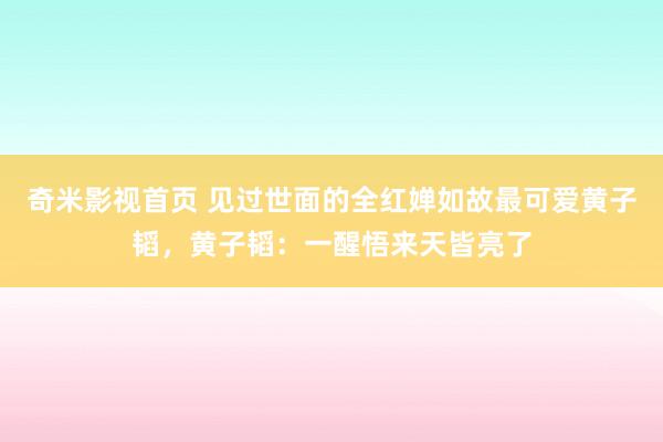 奇米影视首页 见过世面的全红婵如故最可爱黄子韬，黄子韬：一醒悟来天皆亮了