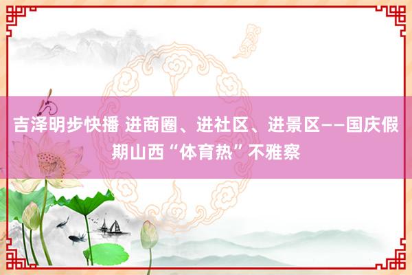 吉泽明步快播 进商圈、进社区、进景区——国庆假期山西“体育热”不雅察