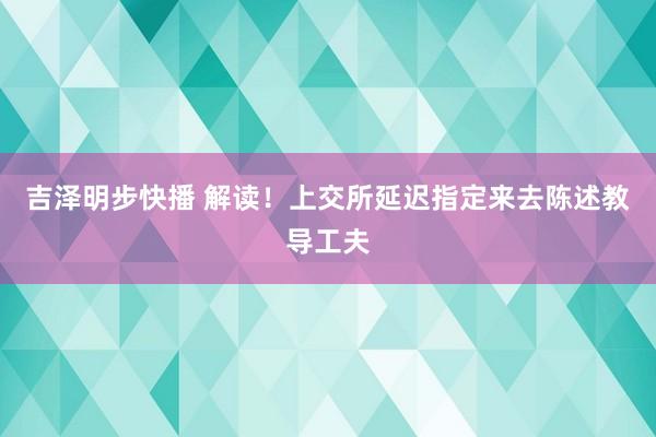 吉泽明步快播 解读！上交所延迟指定来去陈述教导工夫