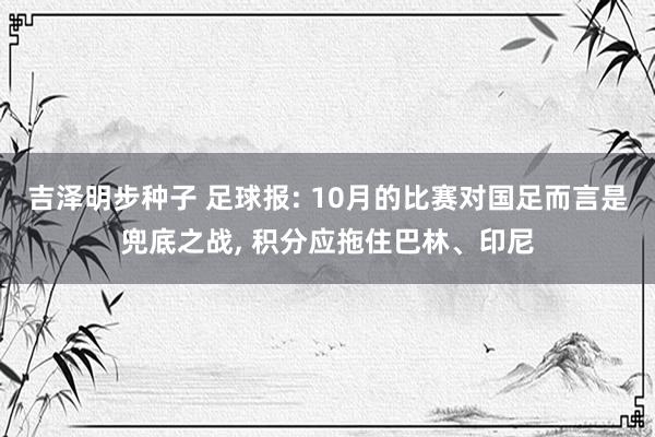 吉泽明步种子 足球报: 10月的比赛对国足而言是兜底之战， 积分应拖住巴林、印尼