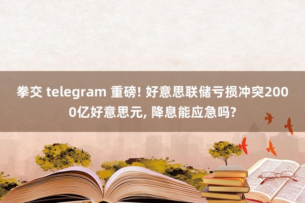 拳交 telegram 重磅! 好意思联储亏损冲突2000亿好意思元， 降息能应急吗?