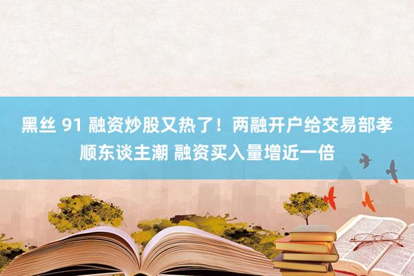 黑丝 91 融资炒股又热了！两融开户给交易部孝顺东谈主潮 融资买入量增近一倍