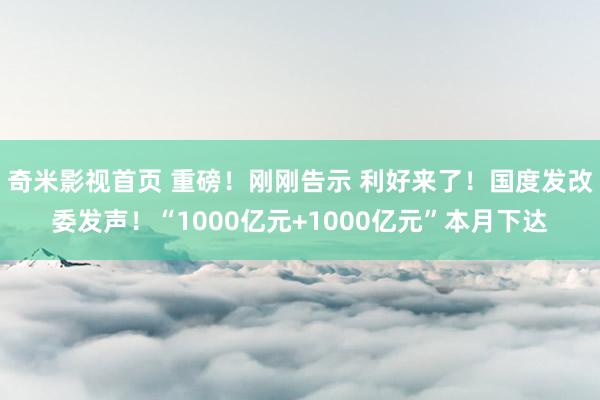 奇米影视首页 重磅！刚刚告示 利好来了！国度发改委发声！“1000亿元+1000亿元”本月下达