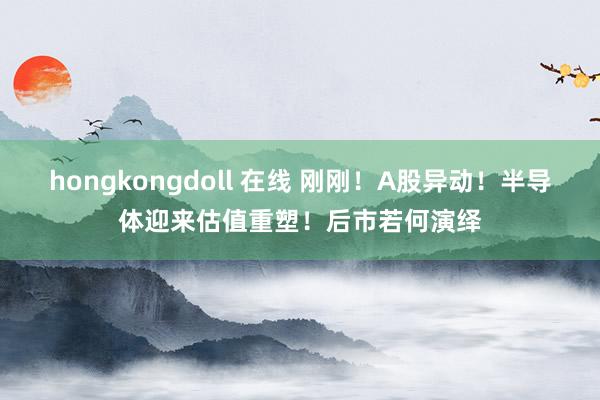 hongkongdoll 在线 刚刚！A股异动！半导体迎来估值重塑！后市若何演绎