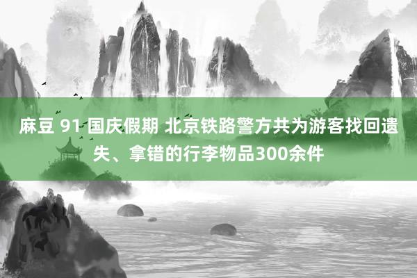 麻豆 91 国庆假期 北京铁路警方共为游客找回遗失、拿错的行李物品300余件