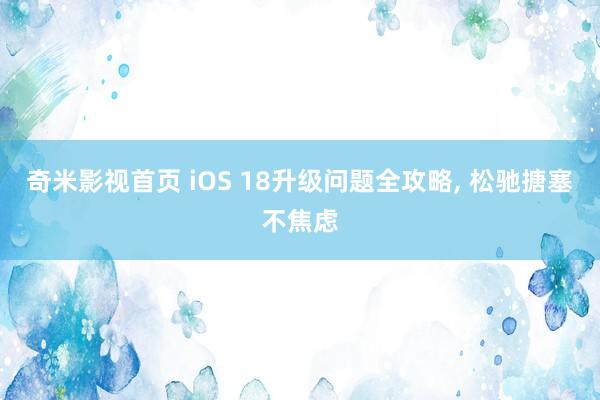 奇米影视首页 iOS 18升级问题全攻略， 松驰搪塞不焦虑