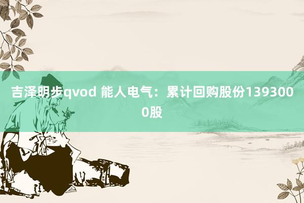 吉泽明步qvod 能人电气：累计回购股份1393000股