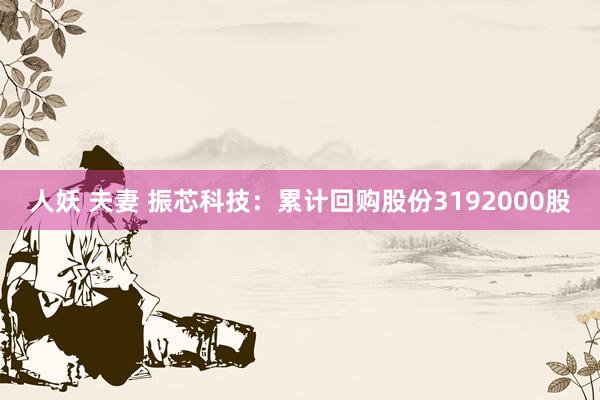 人妖 夫妻 振芯科技：累计回购股份3192000股