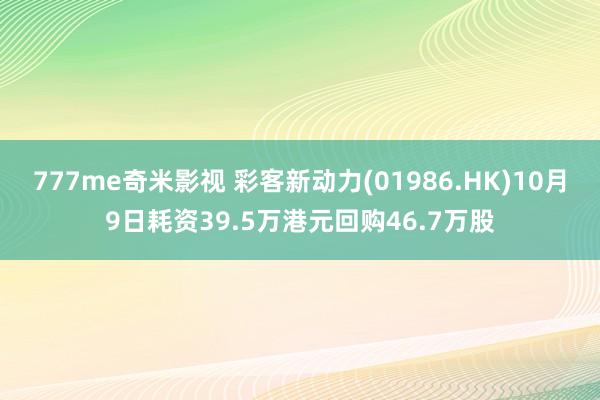 777me奇米影视 彩客新动力(01986.HK)10月9日耗资39.5万港元回购46.7万股