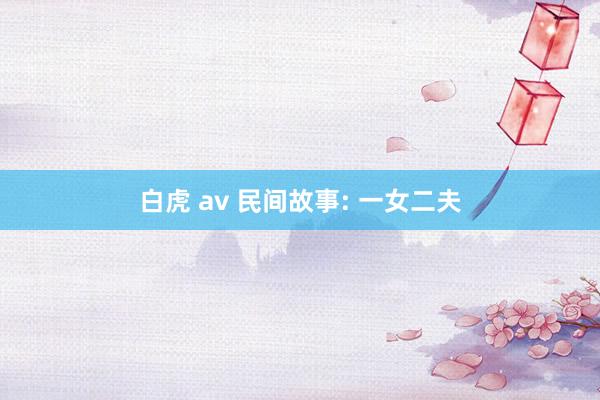 白虎 av 民间故事: 一女二夫