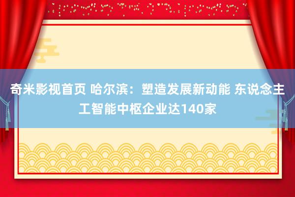 奇米影视首页 哈尔滨：塑造发展新动能 东说念主工智能中枢企业达140家