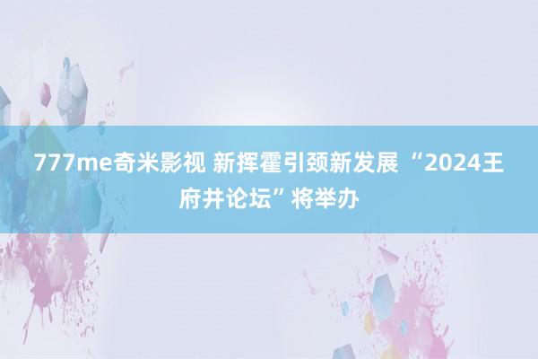 777me奇米影视 新挥霍引颈新发展 “2024王府井论坛”将举办