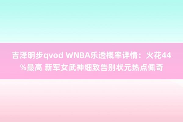 吉泽明步qvod WNBA乐透概率详情：火花44%最高 新军女武神细致告别状元热点佩奇