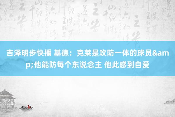 吉泽明步快播 基德：克莱是攻防一体的球员&他能防每个东说念主 他此感到自爱