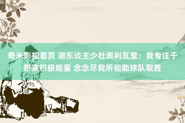 奇米影视首页 湖东谈主少壮奥利瓦里：我专注于带来积极能量 念念尽我所能助球队取胜