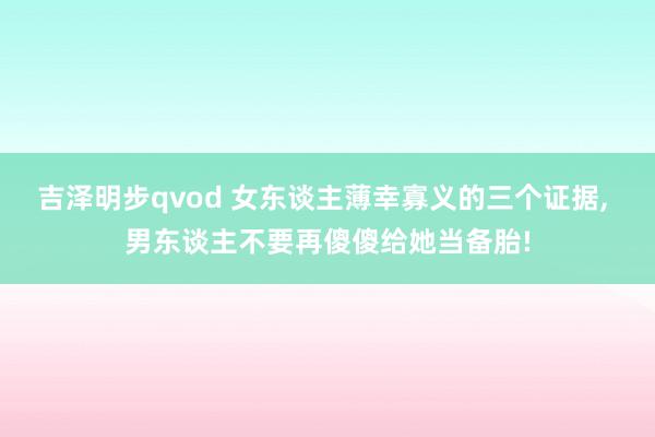 吉泽明步qvod 女东谈主薄幸寡义的三个证据， 男东谈主不要再傻傻给她当备胎!