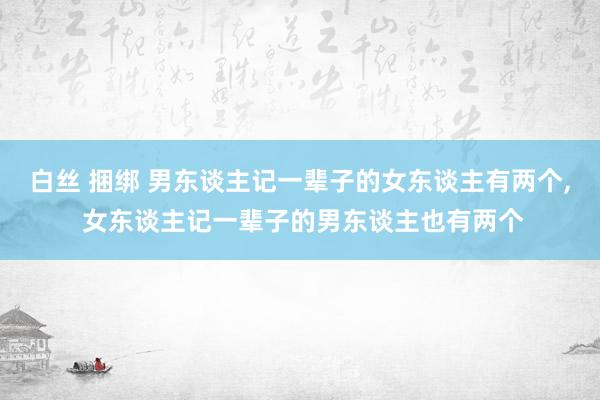 白丝 捆绑 男东谈主记一辈子的女东谈主有两个， 女东谈主记一辈子的男东谈主也有两个