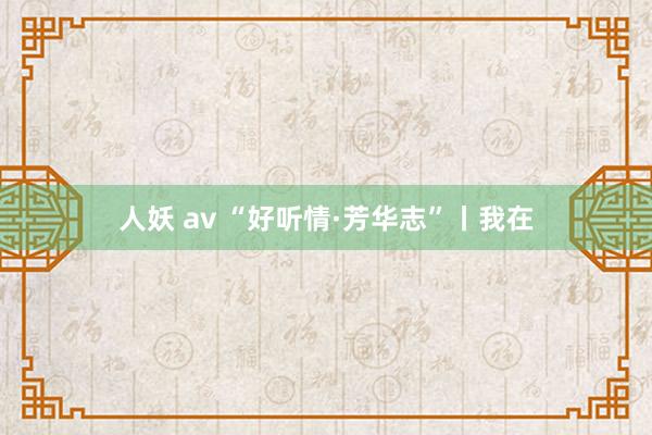 人妖 av “好听情·芳华志”丨我在