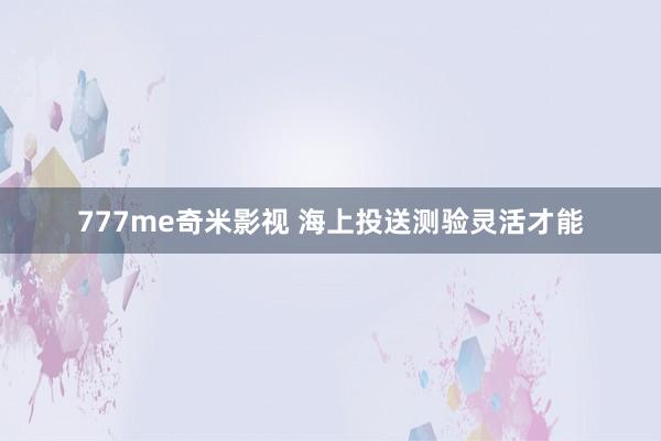 777me奇米影视 海上投送测验灵活才能