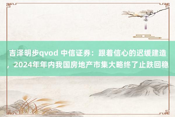 吉泽明步qvod 中信证券：跟着信心的迟缓建造，2024年年内我国房地产市集大略终了止跌回稳