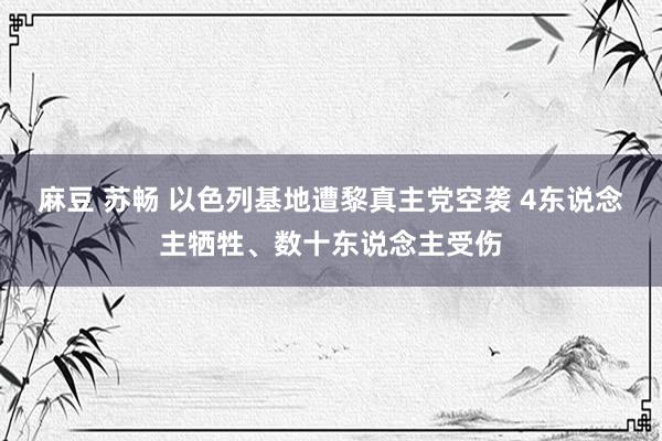 麻豆 苏畅 以色列基地遭黎真主党空袭 4东说念主牺牲、数十东说念主受伤