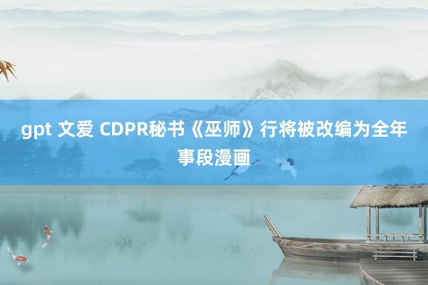 gpt 文爱 CDPR秘书《巫师》行将被改编为全年事段漫画