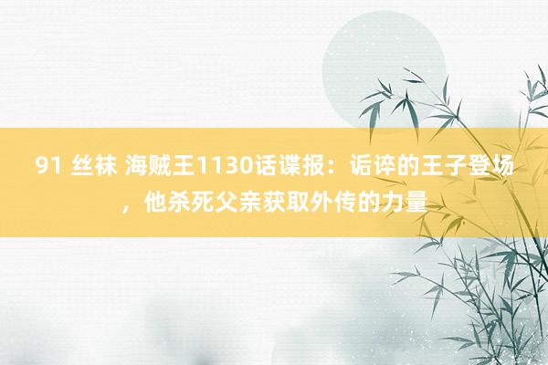 91 丝袜 海贼王1130话谍报：诟谇的王子登场，他杀死父亲获取外传的力量