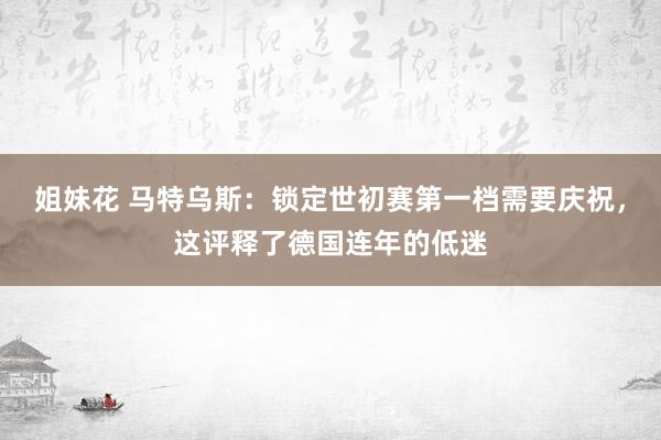 姐妹花 马特乌斯：锁定世初赛第一档需要庆祝，这评释了德国连年的低迷