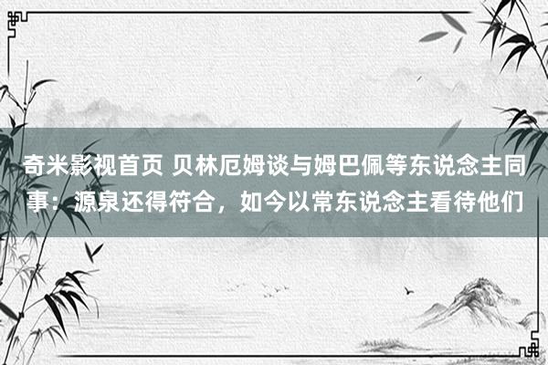 奇米影视首页 贝林厄姆谈与姆巴佩等东说念主同事：源泉还得符合，如今以常东说念主看待他们