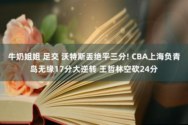 牛奶姐姐 足交 沃特斯丢绝平三分! CBA上海负青岛无缘17分大逆转 王哲林空砍24分