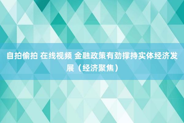 自拍偷拍 在线视频 金融政策有劲撑持实体经济发展（经济聚焦）