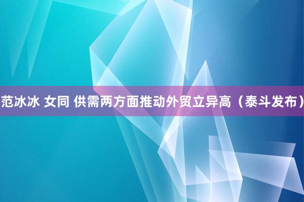 范冰冰 女同 供需两方面推动外贸立异高（泰斗发布）