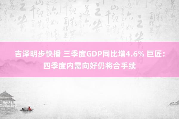 吉泽明步快播 三季度GDP同比增4.6% 巨匠：四季度内需向好仍将合手续