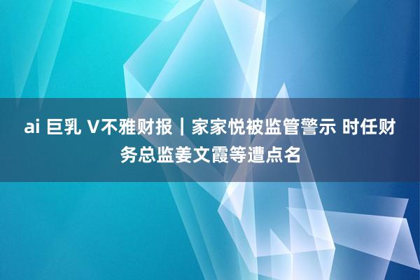 ai 巨乳 V不雅财报｜家家悦被监管警示 时任财务总监姜文霞等遭点名