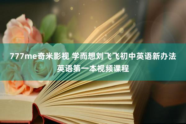 777me奇米影视 学而想刘飞飞初中英语新办法英语第一本视频课程