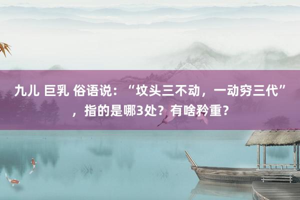 九儿 巨乳 俗语说：“坟头三不动，一动穷三代”，指的是哪3处？有啥矜重？