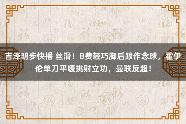 吉泽明步快播 丝滑！B费轻巧脚后跟作念球，霍伊伦单刀平缓挑射立功，曼联反超！