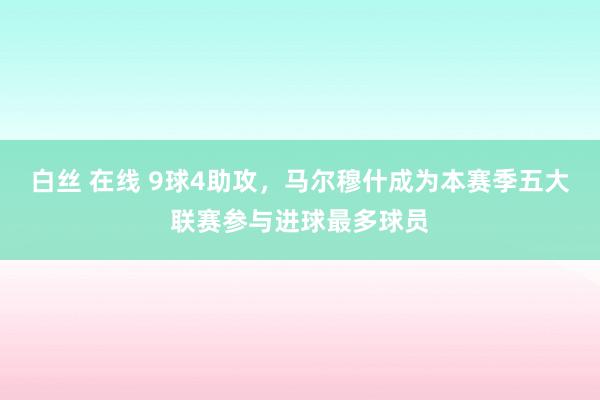 白丝 在线 9球4助攻，马尔穆什成为本赛季五大联赛参与进球最多球员