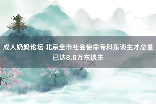 成人奶妈论坛 北京全市社会使命专科东谈主才总量已达8.8万东谈主