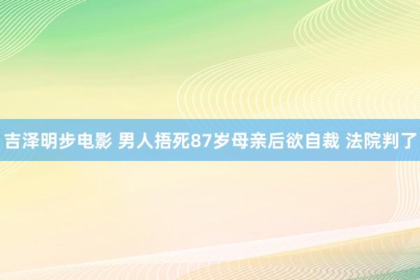 吉泽明步电影 男人捂死87岁母亲后欲自裁 法院判了