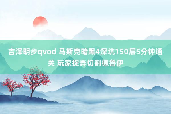 吉泽明步qvod 马斯克暗黑4深坑150层5分钟通关 玩家捉弄切割德鲁伊