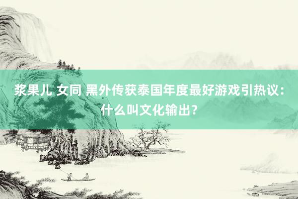 浆果儿 女同 黑外传获泰国年度最好游戏引热议：什么叫文化输出？