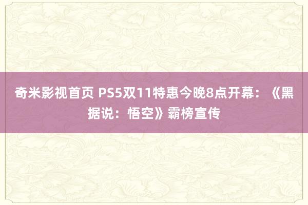 奇米影视首页 PS5双11特惠今晚8点开幕：《黑据说：悟空》霸榜宣传