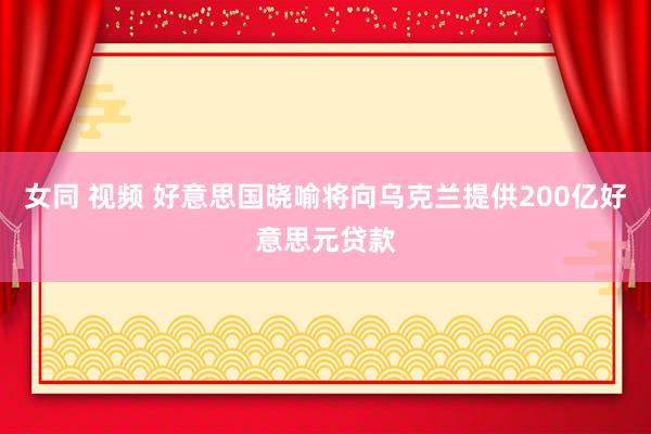 女同 视频 好意思国晓喻将向乌克兰提供200亿好意思元贷款