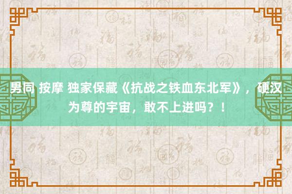 男同 按摩 独家保藏《抗战之铁血东北军》，硬汉为尊的宇宙，敢不上进吗？！