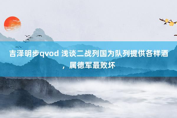 吉泽明步qvod 浅谈二战列国为队列提供各样酒，属德军最败坏