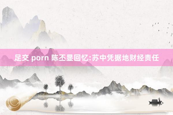 足交 porn 陈丕显回忆:苏中凭据地财经责任