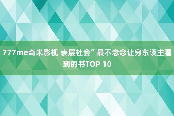 777me奇米影视 表层社会”最不念念让穷东谈主看到的书TOP 10