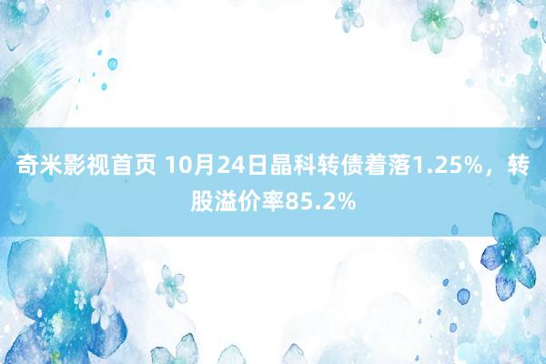 奇米影视首页 10月24日晶科转债着落1.25%，转股溢价率85.2%